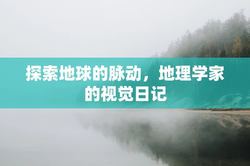 探索地球的脉动，地理学家的视觉日记