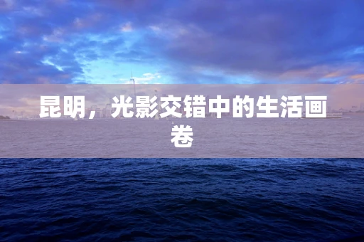 昆明，光影交错中的生活画卷