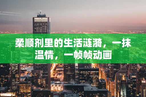 柔顺剂里的生活涟漪，一抹温情，一帧帧动画