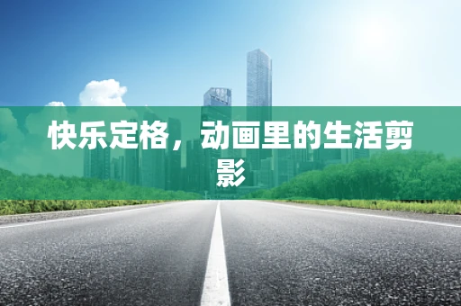 快乐定格，动画里的生活剪影