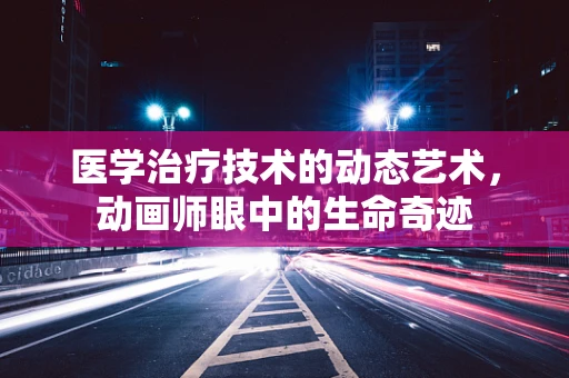医学治疗技术的动态艺术，动画师眼中的生命奇迹
