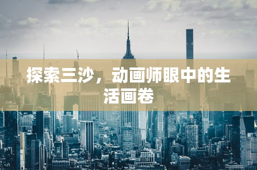 探索三沙，动画师眼中的生活画卷