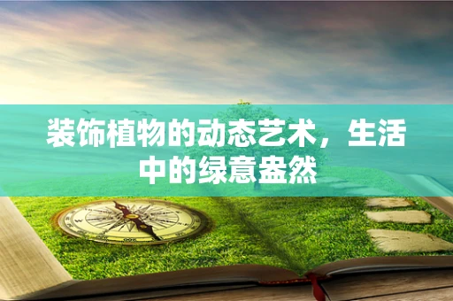 装饰植物的动态艺术，生活中的绿意盎然