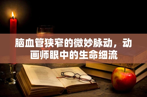 脑血管狭窄的微妙脉动，动画师眼中的生命细流