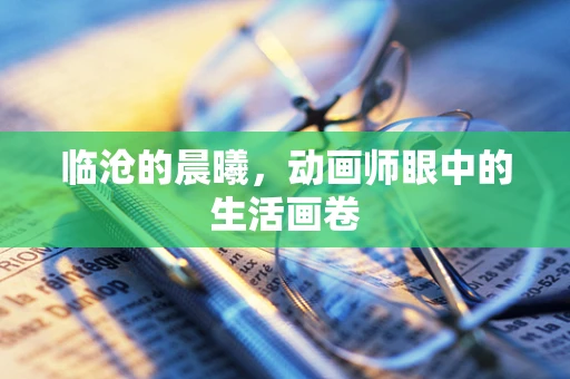临沧的晨曦，动画师眼中的生活画卷