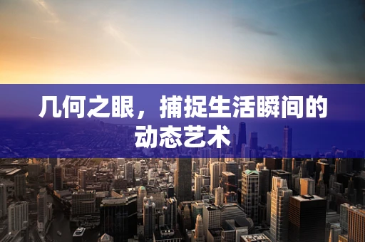 几何之眼，捕捉生活瞬间的动态艺术