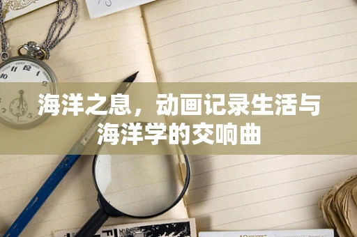 海洋之息，动画记录生活与海洋学的交响曲