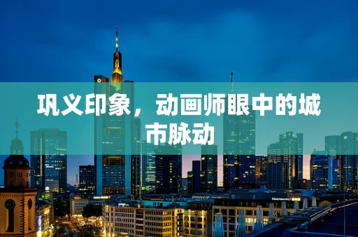 巩义印象，动画师眼中的城市脉动