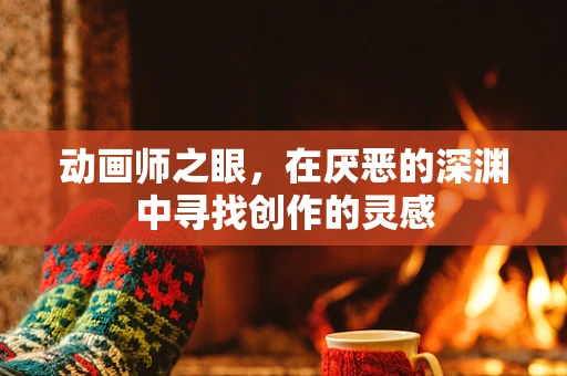 动画师之眼，在厌恶的深渊中寻找创作的灵感