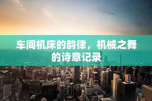车间机床的韵律，机械之舞的诗意记录