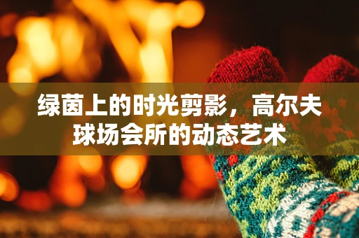 绿茵上的时光剪影，高尔夫球场会所的动态艺术