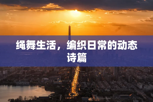 绳舞生活，编织日常的动态诗篇