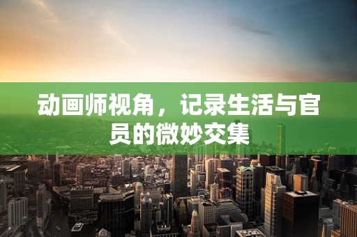 动画师视角，记录生活与官员的微妙交集