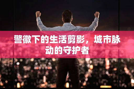 警徽下的生活剪影，城市脉动的守护者