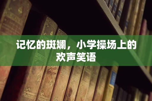 记忆的斑斓，小学操场上的欢声笑语