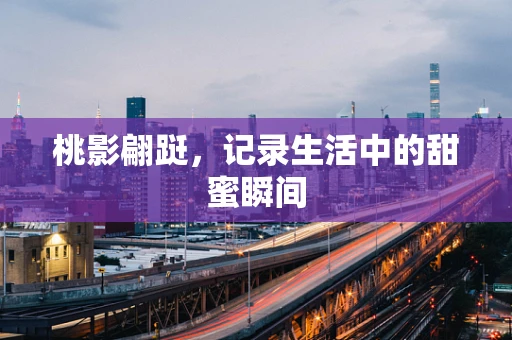 桃影翩跹，记录生活中的甜蜜瞬间