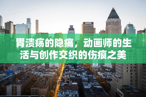 胃溃疡的隐痛，动画师的生活与创作交织的伤痕之美