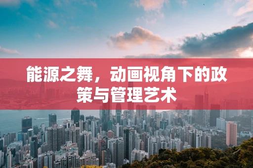 能源之舞，动画视角下的政策与管理艺术