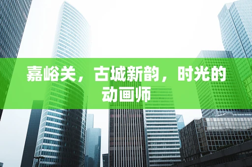 嘉峪关，古城新韵，时光的动画师