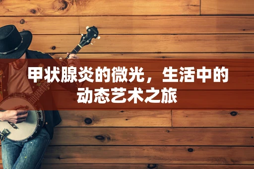 甲状腺炎的微光，生活中的动态艺术之旅