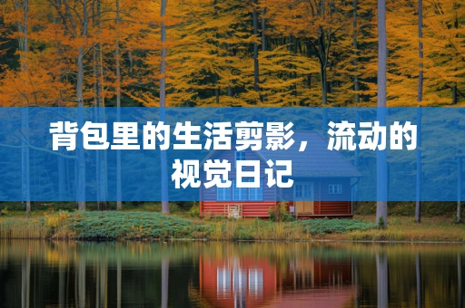 背包里的生活剪影，流动的视觉日记