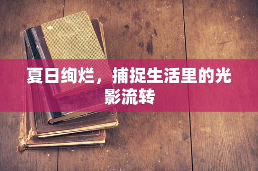 夏日绚烂，捕捉生活里的光影流转