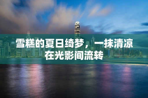 雪糕的夏日绮梦，一抹清凉在光影间流转