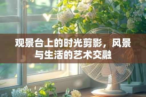 观景台上的时光剪影，风景与生活的艺术交融