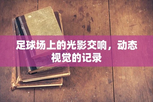 足球场上的光影交响，动态视觉的记录