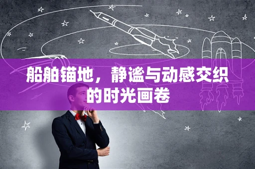 船舶锚地，静谧与动感交织的时光画卷