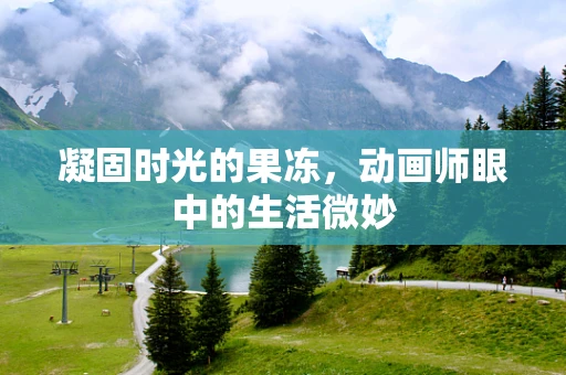 凝固时光的果冻，动画师眼中的生活微妙