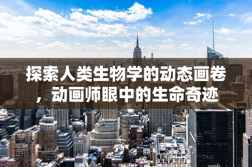 探索人类生物学的动态画卷，动画师眼中的生命奇迹