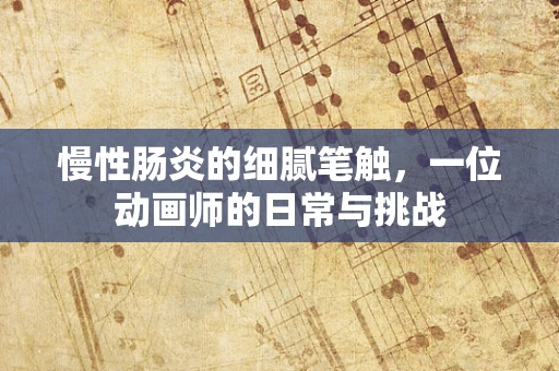 慢性肠炎的细腻笔触，一位动画师的日常与挑战