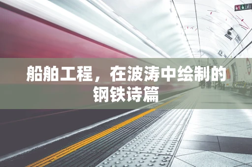 船舶工程，在波涛中绘制的钢铁诗篇