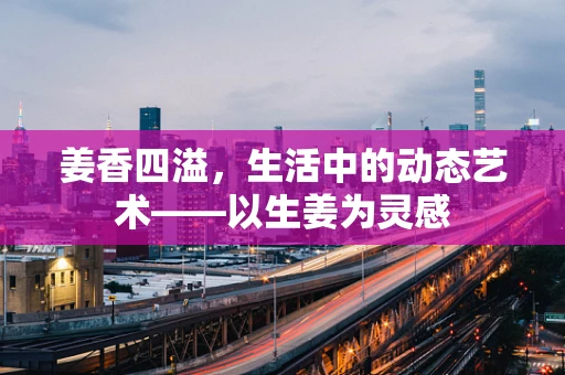 姜香四溢，生活中的动态艺术——以生姜为灵感