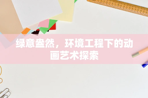 绿意盎然，环境工程下的动画艺术探索