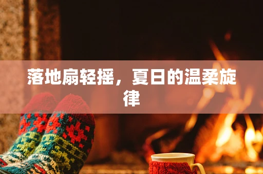 落地扇轻摇，夏日的温柔旋律