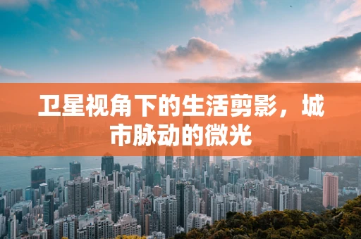 卫星视角下的生活剪影，城市脉动的微光