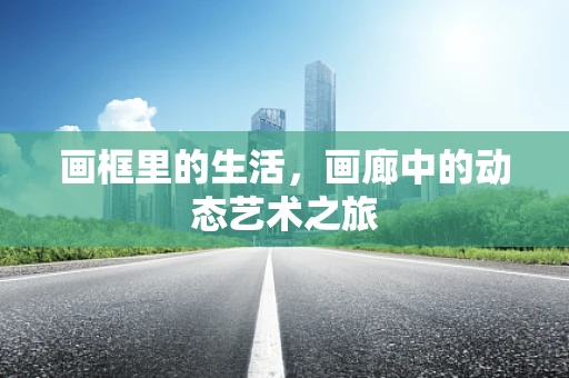 画框里的生活，画廊中的动态艺术之旅