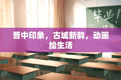 晋中印象，古城新韵，动画绘生活