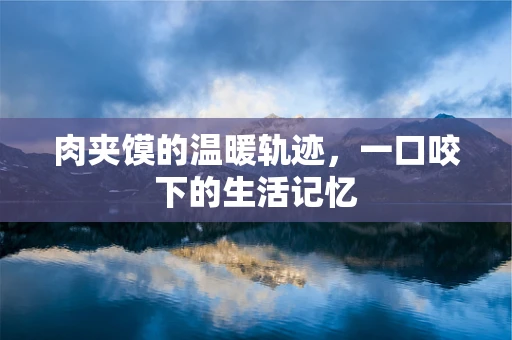 肉夹馍的温暖轨迹，一口咬下的生活记忆