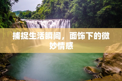 捕捉生活瞬间，面饰下的微妙情感