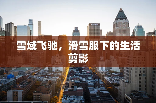 雪域飞驰，滑雪服下的生活剪影