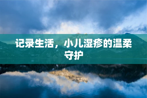 记录生活，小儿湿疹的温柔守护