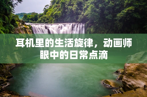耳机里的生活旋律，动画师眼中的日常点滴
