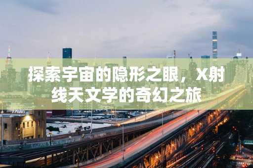 探索宇宙的隐形之眼，X射线天文学的奇幻之旅