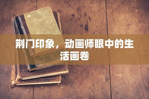 荆门印象，动画师眼中的生活画卷