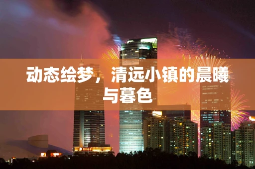 动态绘梦，清远小镇的晨曦与暮色