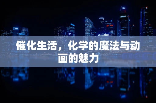 催化生活，化学的魔法与动画的魅力