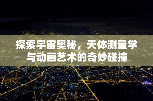 探索宇宙奥秘，天体测量学与动画艺术的奇妙碰撞